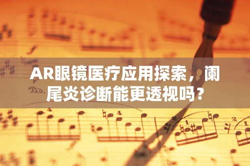 AR眼镜医疗应用探索，阑尾炎诊断能更透视吗？