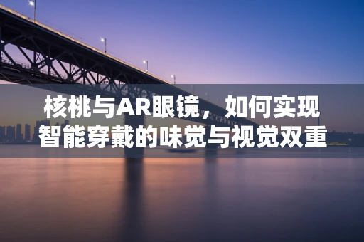 核桃与AR眼镜，如何实现智能穿戴的味觉与视觉双重体验？