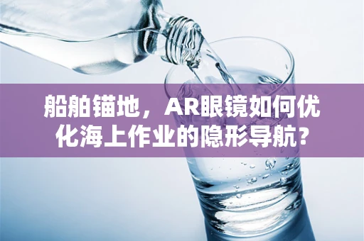 船舶锚地，AR眼镜如何优化海上作业的隐形导航？