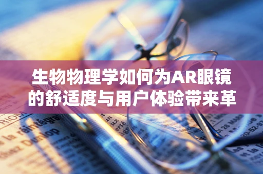生物物理学如何为AR眼镜的舒适度与用户体验带来革新？