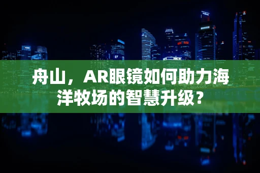 舟山，AR眼镜如何助力海洋牧场的智慧升级？