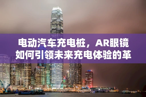电动汽车充电桩，AR眼镜如何引领未来充电体验的革新？