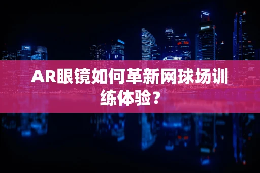 AR眼镜如何革新网球场训练体验？
