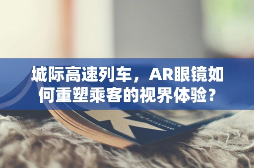 城际高速列车，AR眼镜如何重塑乘客的视界体验？