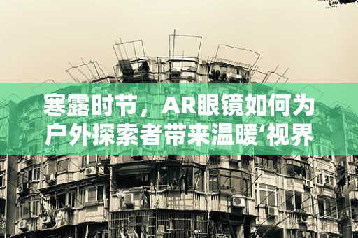 寒露时节，AR眼镜如何为户外探索者带来温暖‘视界’？