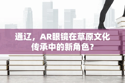 通辽，AR眼镜在草原文化传承中的新角色？
