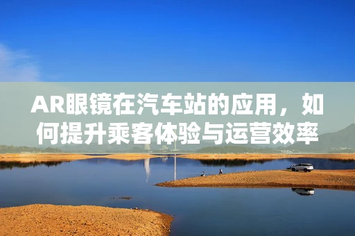 AR眼镜在汽车站的应用，如何提升乘客体验与运营效率？