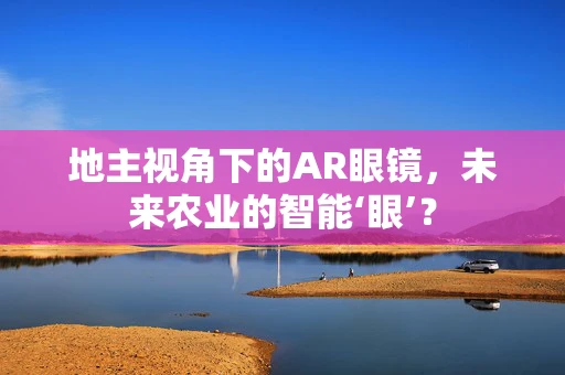 地主视角下的AR眼镜，未来农业的智能‘眼’？