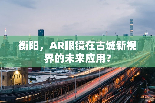衡阳，AR眼镜在古城新视界的未来应用？