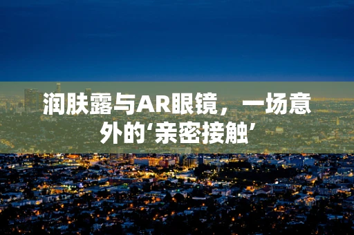 润肤露与AR眼镜，一场意外的‘亲密接触’