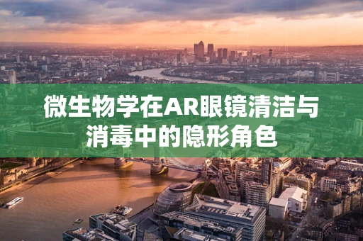 微生物学在AR眼镜清洁与消毒中的隐形角色