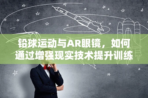 铅球运动与AR眼镜，如何通过增强现实技术提升训练体验？