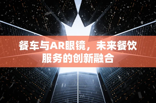 餐车与AR眼镜，未来餐饮服务的创新融合