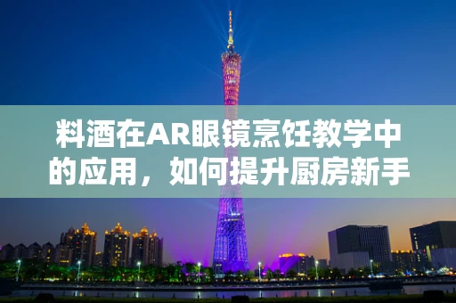 料酒在AR眼镜烹饪教学中的应用，如何提升厨房新手烹饪体验？