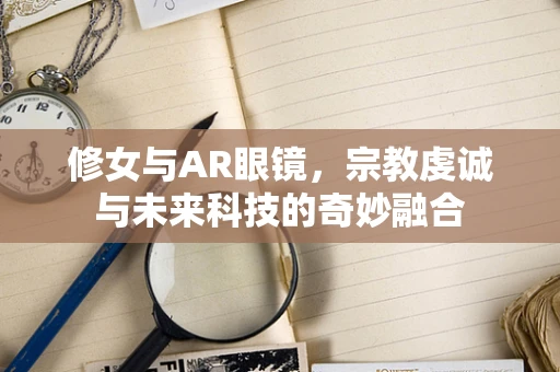 修女与AR眼镜，宗教虔诚与未来科技的奇妙融合