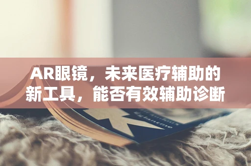 AR眼镜，未来医疗辅助的新工具，能否有效辅助诊断小儿腹泻？