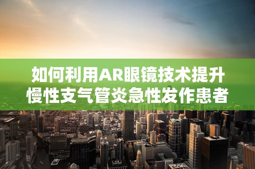 如何利用AR眼镜技术提升慢性支气管炎急性发作患者的居家管理体验？
