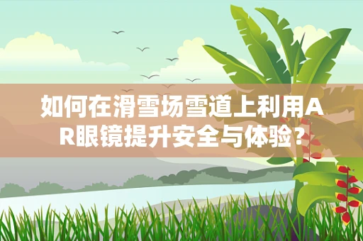 如何在滑雪场雪道上利用AR眼镜提升安全与体验？