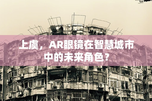 上虞，AR眼镜在智慧城市中的未来角色？