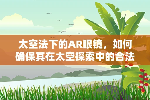 太空法下的AR眼镜，如何确保其在太空探索中的合法合规使用？