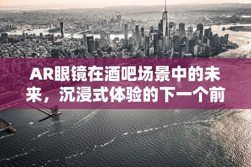 AR眼镜在酒吧场景中的未来，沉浸式体验的下一个前沿？