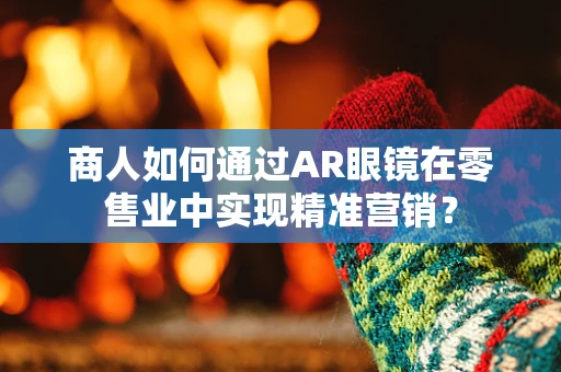 商人如何通过AR眼镜在零售业中实现精准营销？