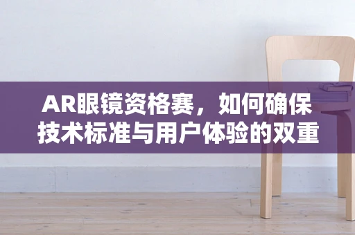 AR眼镜资格赛，如何确保技术标准与用户体验的双重飞跃？