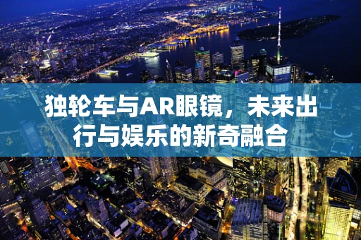 独轮车与AR眼镜，未来出行与娱乐的新奇融合