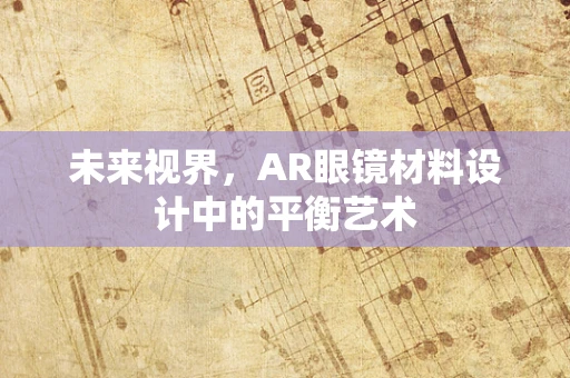 未来视界，AR眼镜材料设计中的平衡艺术