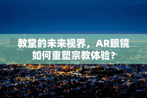 教堂的未来视界，AR眼镜如何重塑宗教体验？