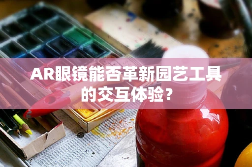 AR眼镜能否革新园艺工具的交互体验？