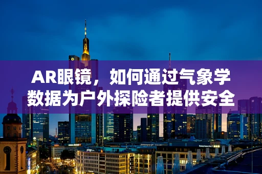 AR眼镜，如何通过气象学数据为户外探险者提供安全保障？