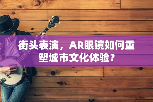 街头表演，AR眼镜如何重塑城市文化体验？