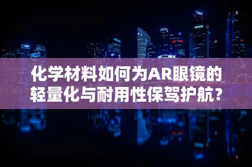 化学材料如何为AR眼镜的轻量化与耐用性保驾护航？