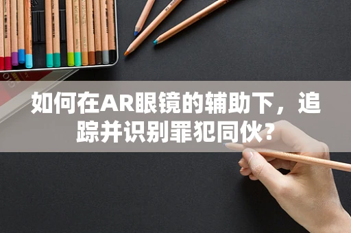 如何在AR眼镜的辅助下，追踪并识别罪犯同伙？