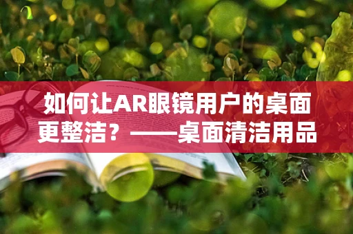 如何让AR眼镜用户的桌面更整洁？——桌面清洁用品架的巧妙应用