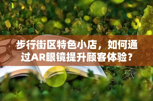 步行街区特色小店，如何通过AR眼镜提升顾客体验？
