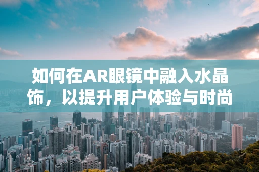 如何在AR眼镜中融入水晶饰，以提升用户体验与时尚感？