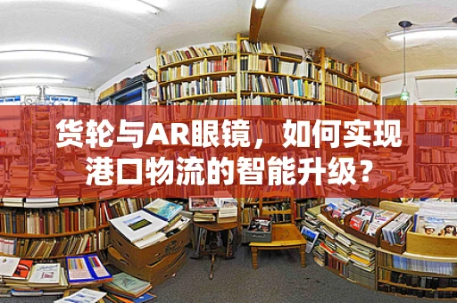 货轮与AR眼镜，如何实现港口物流的智能升级？
