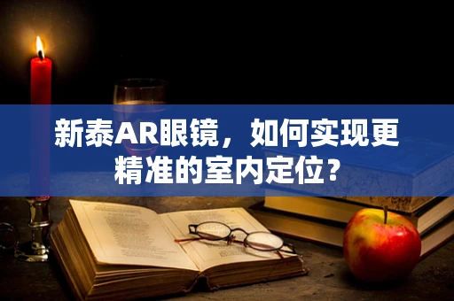新泰AR眼镜，如何实现更精准的室内定位？
