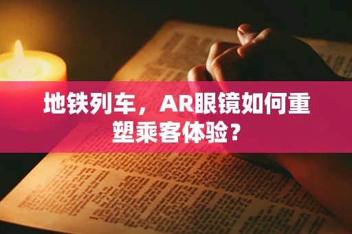 地铁列车，AR眼镜如何重塑乘客体验？
