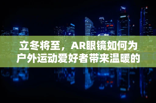 立冬将至，AR眼镜如何为户外运动爱好者带来温暖的科技体验？