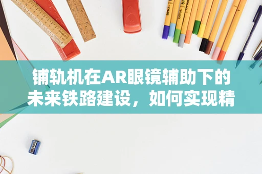 铺轨机在AR眼镜辅助下的未来铁路建设，如何实现精准高效？