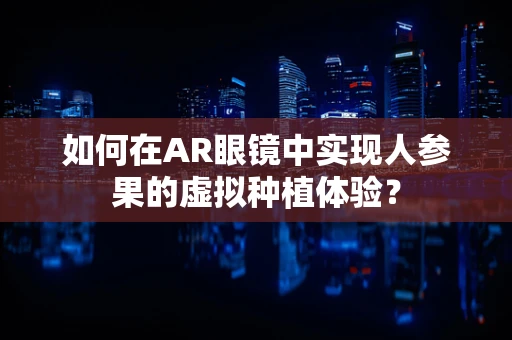 如何在AR眼镜中实现人参果的虚拟种植体验？