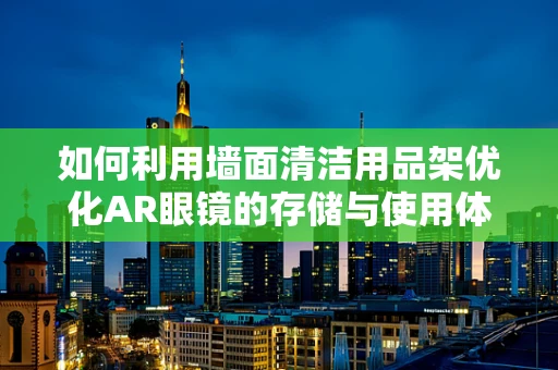 如何利用墙面清洁用品架优化AR眼镜的存储与使用体验？