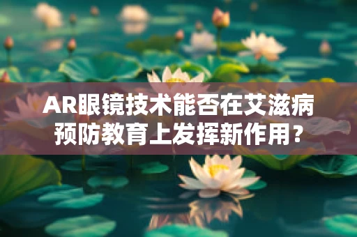 AR眼镜技术能否在艾滋病预防教育上发挥新作用？
