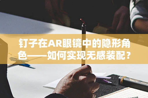 钉子在AR眼镜中的隐形角色——如何实现无感装配？