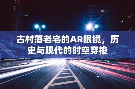 古村落老宅的AR眼镜，历史与现代的时空穿梭