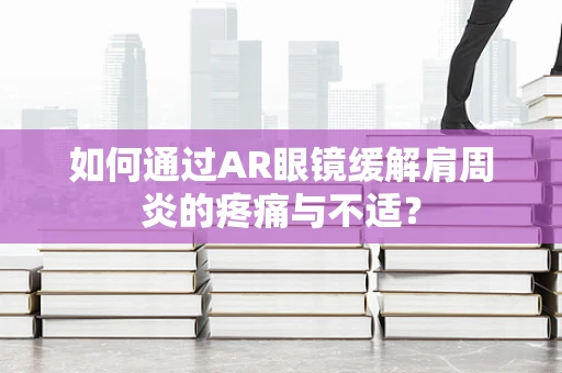 如何通过AR眼镜缓解肩周炎的疼痛与不适？