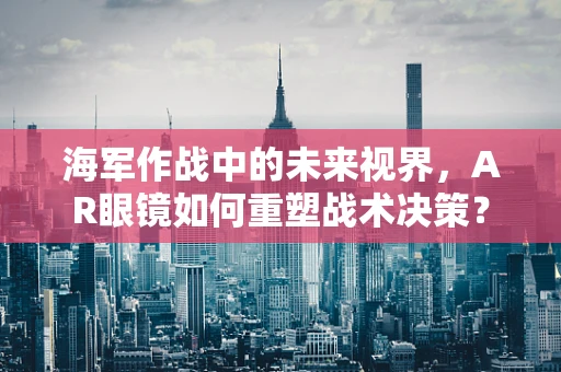 海军作战中的未来视界，AR眼镜如何重塑战术决策？